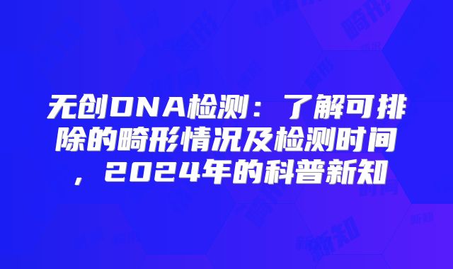 无创DNA检测:了解可排除的畸形情况及检测时间,2024年的科普新知