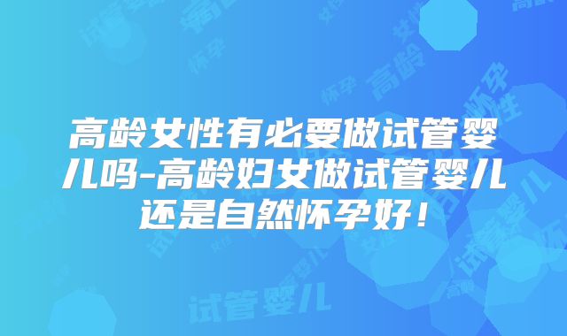 高龄女性有必要做试管婴儿吗-高龄妇女做试管婴儿还是自然怀孕好！