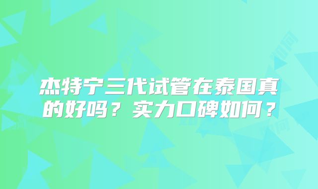 杰特宁三代试管在泰国真的好吗？实力口碑如何？