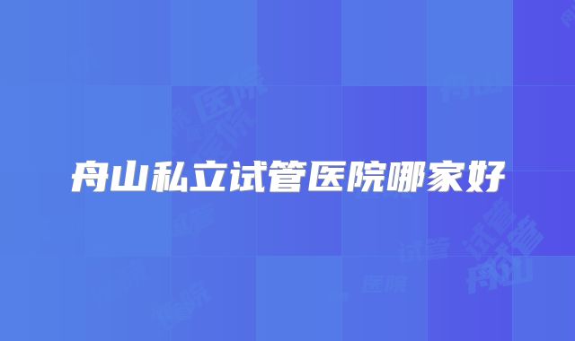 舟山私立试管医院哪家好
