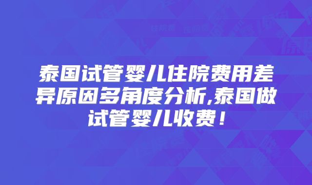 泰国试管婴儿住院费用差异原因多角度分析,泰国做试管婴儿收费!