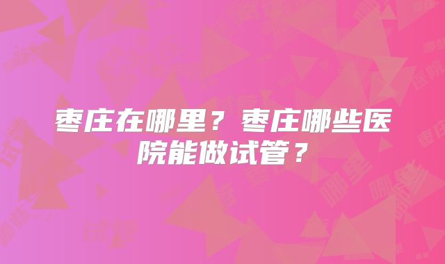 枣庄在哪里？枣庄哪些医院能做试管？
