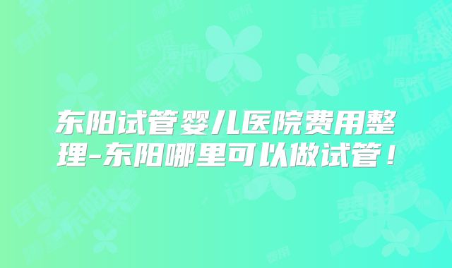 东阳试管婴儿医院费用整理-东阳哪里可以做试管!