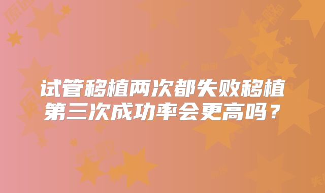 试管移植两次都失败移植第三次成功率会更高吗?