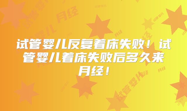 试管婴儿反复着床失败!试管婴儿着床失败后多久来月经!