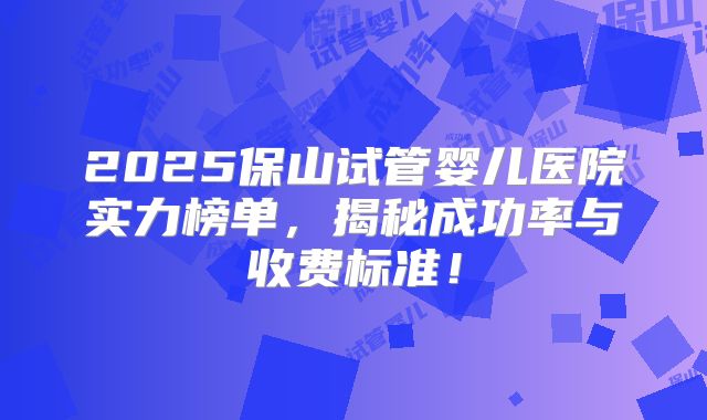 2025保山试管婴儿医院实力榜单，揭秘成功率与收费标准！