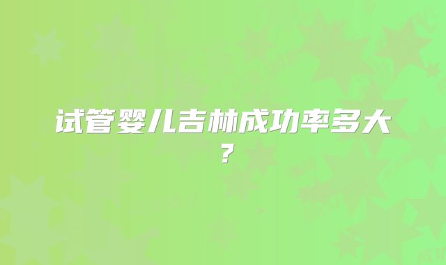 试管婴儿吉林成功率多大?