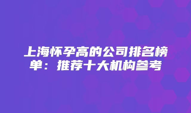上海怀孕高的公司排名榜单:推荐十大机构参考