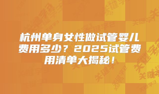 杭州单身女性做试管婴儿费用多少？2025试管费用清单大揭秘！