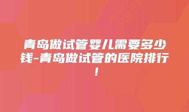 青岛做试管婴儿需要多少钱-青岛做试管的医院排行！