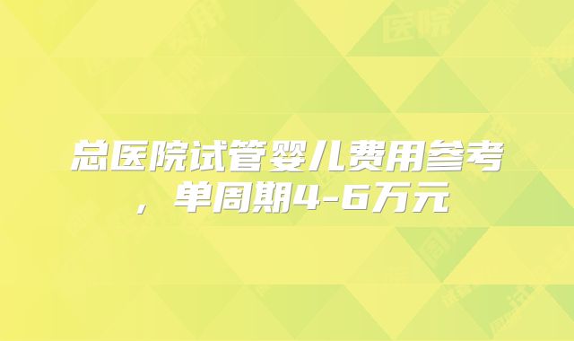 总医院试管婴儿费用参考,单周期4-6万元