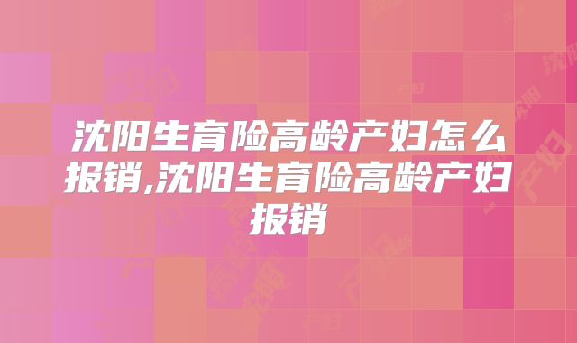 沈阳生育险高龄产妇怎么报销,沈阳生育险高龄产妇报销