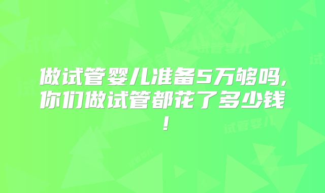 做试管婴儿准备5万够吗,你们做试管都花了多少钱！