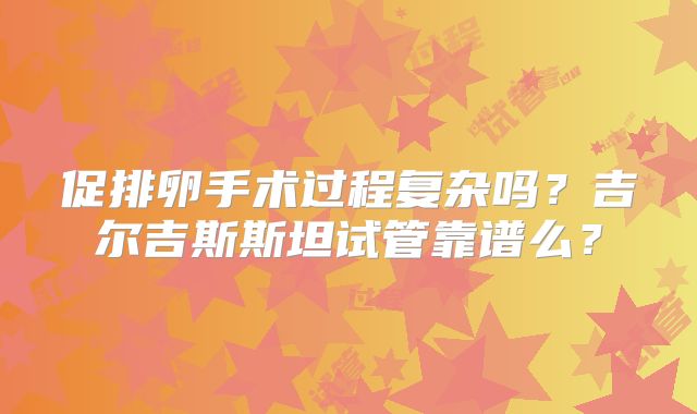 促排卵手术过程复杂吗？吉尔吉斯斯坦试管靠谱么？