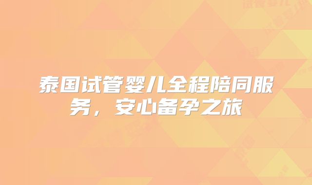 泰国试管婴儿全程陪同服务，安心备孕之旅