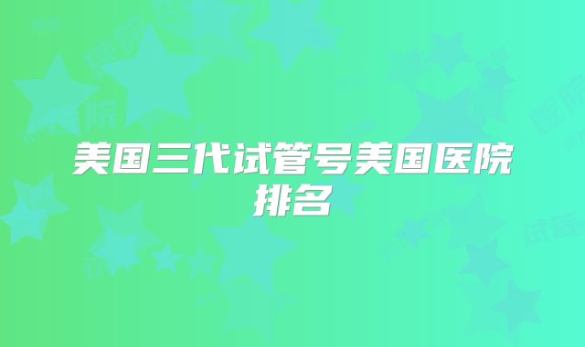 美国三代试管号美国医院排名