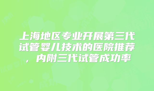 上海地区专业开展第三代试管婴儿技术的医院推荐，内附三代试管成功率