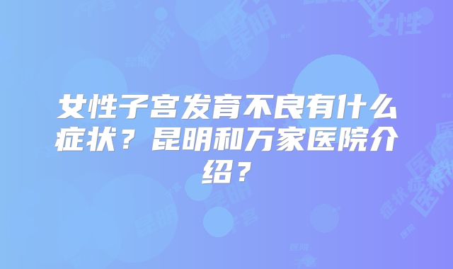 女性子宫发育不良有什么症状？昆明和万家医院介绍？