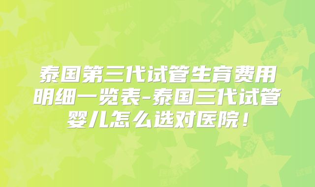 泰国第三代试管生育费用明细一览表-泰国三代试管婴儿怎么选对医院！
