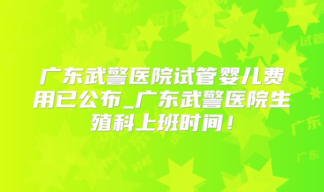 广东武警医院试管婴儿费用已公布_广东武警医院生殖科上班时间！