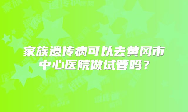 家族遗传病可以去黄冈市中心医院做试管吗?