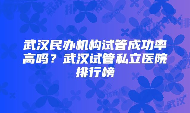 武汉民办机构试管成功率高吗？武汉试管私立医院排行榜