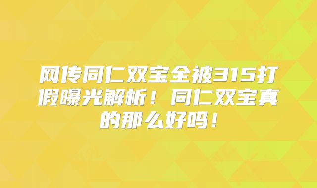 网传同仁双宝全被315打假曝光解析！同仁双宝真的那么好吗！