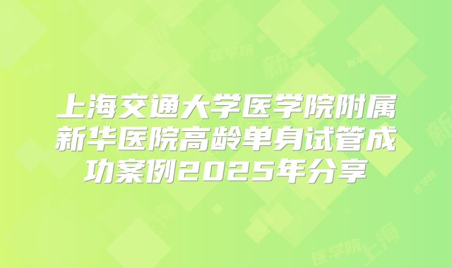 上海交通大学医学院附属新华医院高龄单身试管成功案例2025年分享
