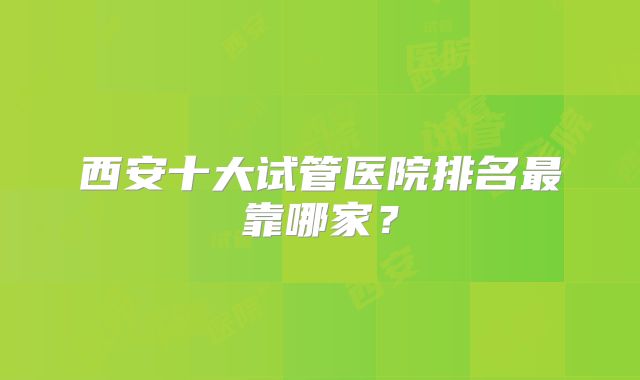 西安十大试管医院排名最靠哪家？