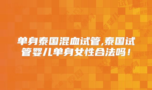单身泰国混血试管,泰国试管婴儿单身女性合法吗！
