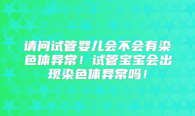 请问试管婴儿会不会有染色体异常！试管宝宝会出现染色体异常吗！