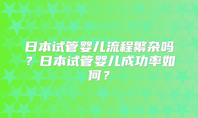 日本试管婴儿流程繁杂吗？日本试管婴儿成功率如何？