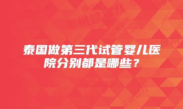 泰国做第三代试管婴儿医院分别都是哪些？