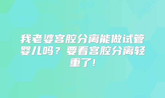 我老婆宫腔分离能做试管婴儿吗？要看宫腔分离轻重了!