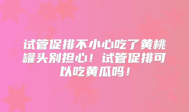 试管促排不小心吃了黄桃罐头别担心!试管促排可以吃黄瓜吗!