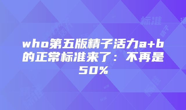 who第五版精子活力a+b的正常标准来了:不再是50%