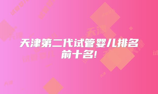 天津第二代试管婴儿排名前十名!