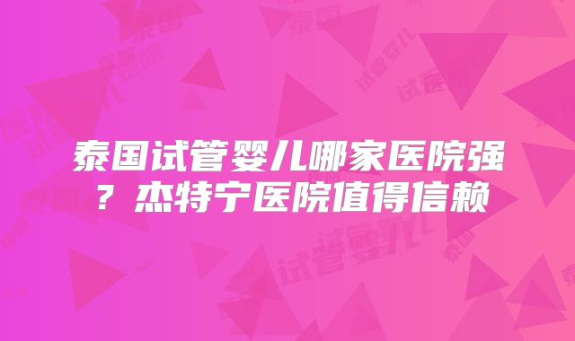 泰国试管婴儿哪家医院强？杰特宁医院值得信赖