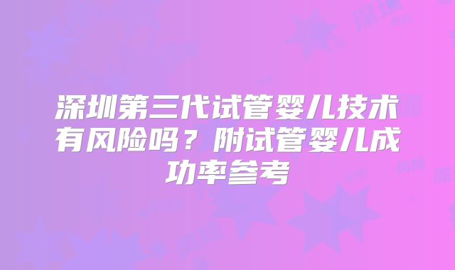 深圳第三代试管婴儿技术有风险吗？附试管婴儿成功率参考