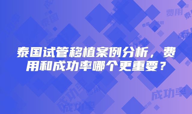 泰国试管移植案例分析，费用和成功率哪个更重要？