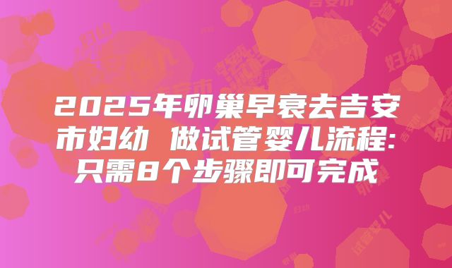 2025年卵巢早衰去吉安市妇幼 做试管婴儿流程:只需8个步骤即可完成
