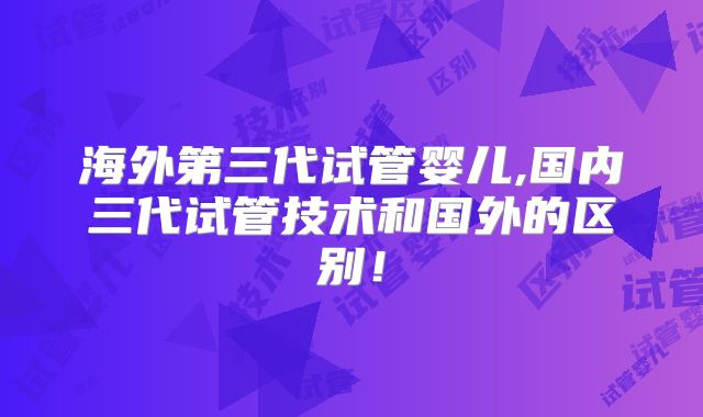 海外第三代试管婴儿,国内三代试管技术和国外的区别！