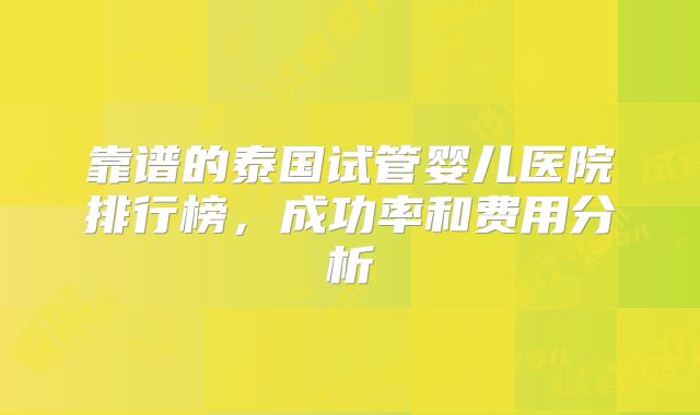 靠谱的泰国试管婴儿医院排行榜，成功率和费用分析