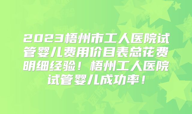 2023梧州市工人医院试管婴儿费用价目表总花费明细经验！梧州工人医院试管婴儿成功率！