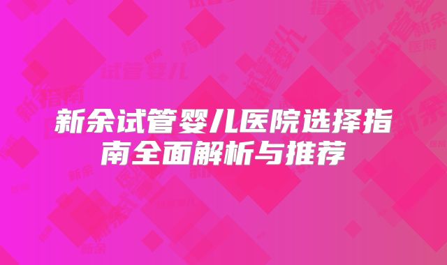新余试管婴儿医院选择指南全面解析与推荐