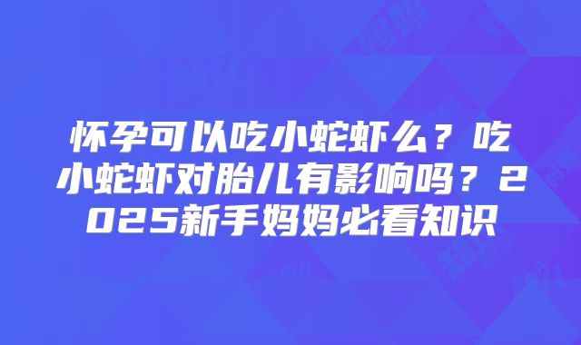 怀孕可以吃小蛇虾么？吃小蛇虾对胎儿有影响吗？2025新手妈妈必看知识