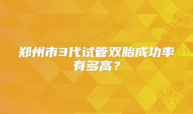 郑州市3代试管双胎成功率有多高?