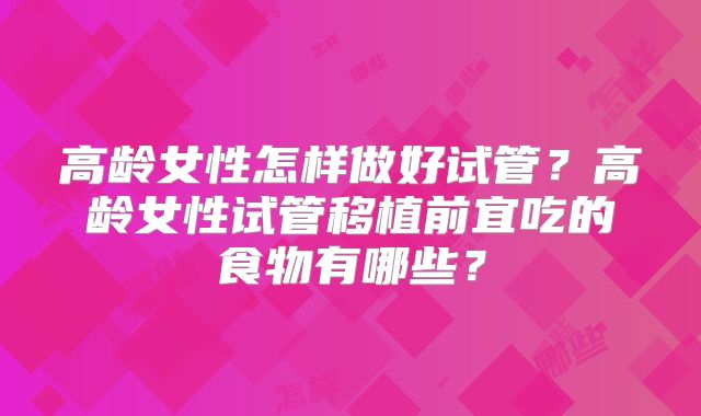 高龄女性怎样做好试管?高龄女性试管移植前宜吃的食物有哪些?
