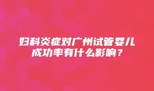 妇科炎症对广州试管婴儿成功率有什么影响？