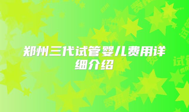 郑州三代试管婴儿费用详细介绍